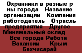 Охранники в разные р-ны города › Название организации ­ Компания-работодатель › Отрасль предприятия ­ Другое › Минимальный оклад ­ 1 - Все города Работа » Вакансии   . Крым,Бахчисарай